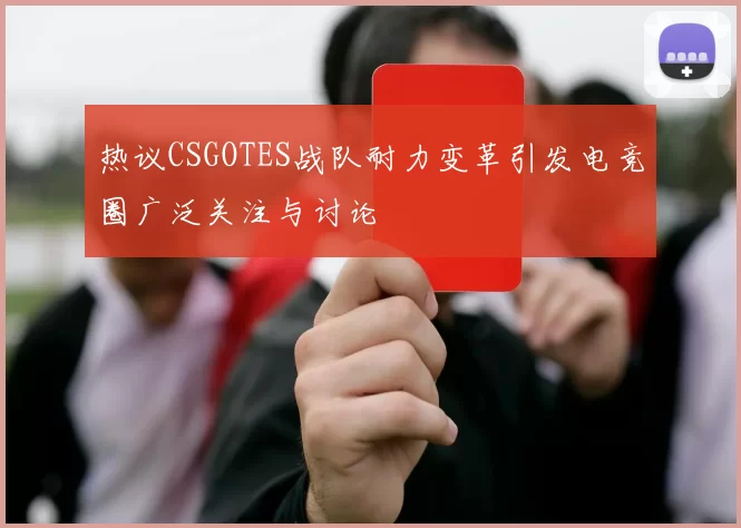 热议CSGOTES战队耐力变革引发电竞圈广泛关注与讨论