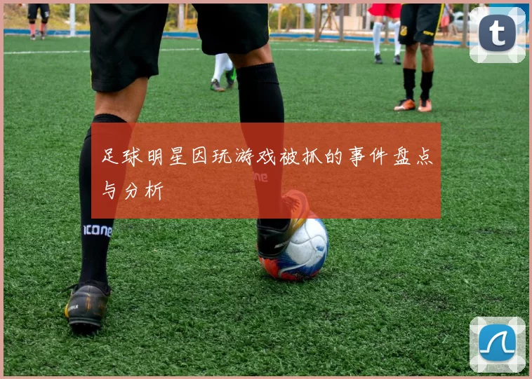 足球明星因玩游戏被抓的事件盘点与分析