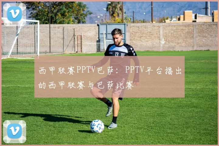 西甲联赛PPTV巴萨：PPTV平台播出的西甲联赛与巴萨比赛