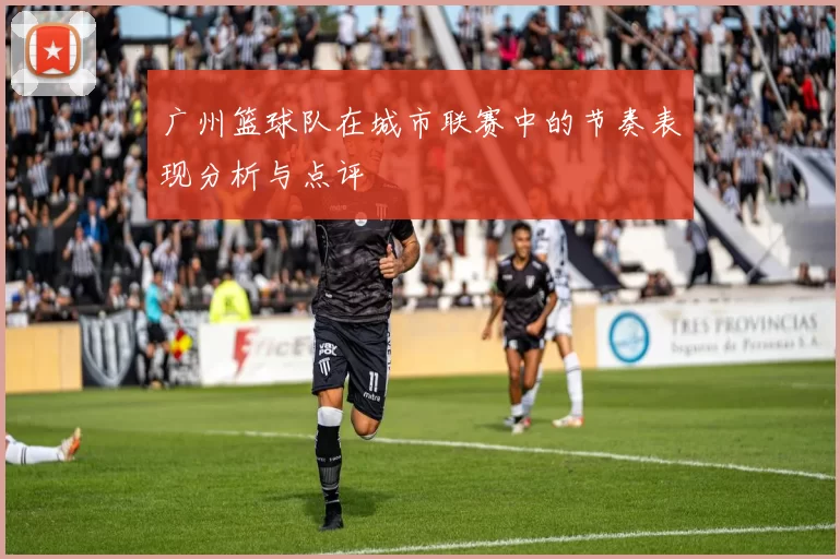 广州篮球队在城市联赛中的节奏表现分析与点评